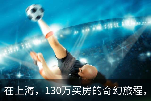 在上海，130万买房的奇幻旅程，你敢来试试吗？