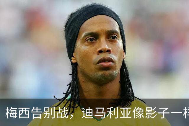 梅西告别战，迪马利亚像影子一样陪伴
